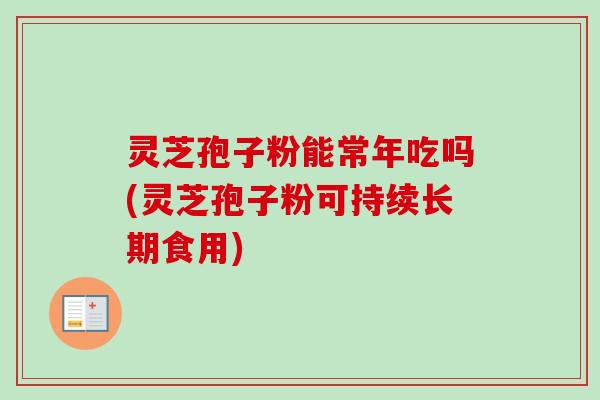灵芝孢子粉能常年吃吗(灵芝孢子粉可持续长期食用) 灵芝孢子粉能常年吃吗(灵芝孢子粉可持续长期食用)