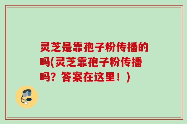 灵芝是靠孢子粉传播的吗(灵芝靠孢子粉传播吗？答案在这里！)