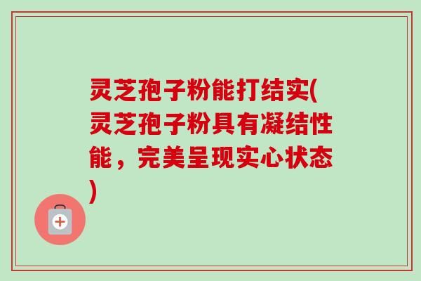灵芝孢子粉能打结实(灵芝孢子粉具有凝结性能,完美呈现实心状态) 灵芝孢子粉能打结实(灵芝孢子粉具有凝结性能,完美呈现实心状态)