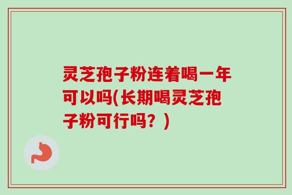 灵芝孢子粉连着喝一年可以吗(长期喝灵芝孢子粉可行吗?) 灵芝孢子粉连着喝一年可以吗(长期喝灵芝孢子粉可行吗?)