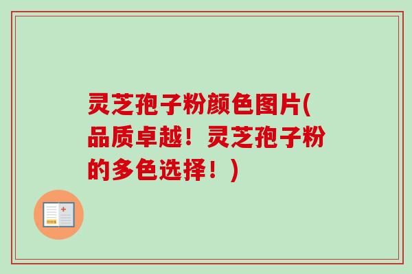 灵芝孢子粉颜色图片(品质卓越!灵芝孢子粉的多色选择!) 灵芝孢子粉颜色图片(品质卓越!灵芝孢子粉的多色选择!)