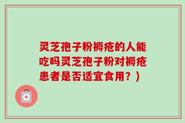 灵芝孢子粉褥疮的人能吃吗灵芝孢子粉对褥疮患者是否适宜食用?) 灵芝孢子粉褥疮的人能吃吗灵芝孢子粉对褥疮患者是否适宜食用?)