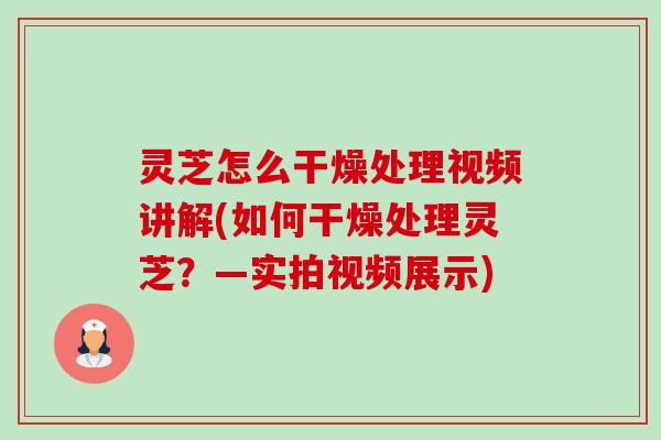灵芝怎么干燥处理视频讲解(如何干燥处理灵芝？—实拍视频展示)