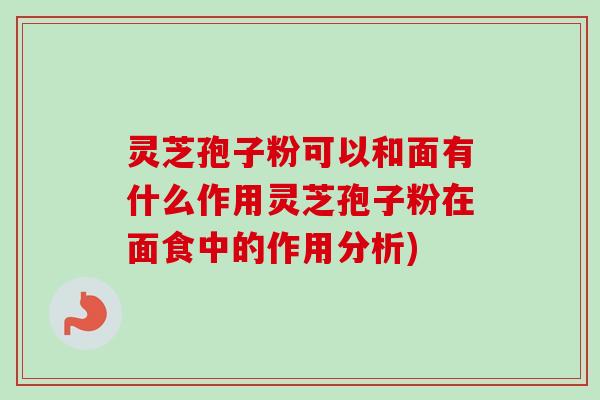 灵芝孢子粉可以和面有什么作用灵芝孢子粉在面食中的作用分析)