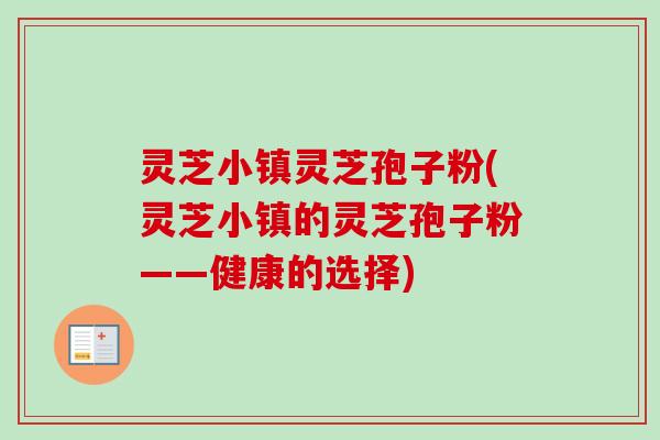 灵芝小镇灵芝孢子粉(灵芝小镇的灵芝孢子粉——健康的选择) 灵芝小镇灵芝孢子粉(灵芝小镇的灵芝孢子粉——健康的选择)