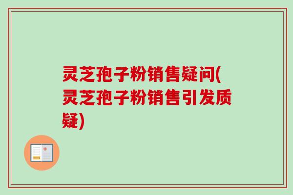 灵芝孢子粉销售疑问(灵芝孢子粉销售引发质疑) 灵芝孢子粉销售疑问(灵芝孢子粉销售引发质疑)