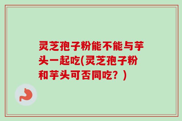 灵芝孢子粉能不能与芋头一起吃(灵芝孢子粉和芋头可否同吃?) 灵芝孢子粉能不能与芋头一起吃(灵芝孢子粉和芋头可否同吃?)
