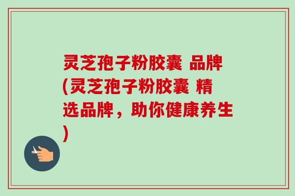 灵芝孢子粉胶囊 品牌(灵芝孢子粉胶囊 精选品牌,助你健康养生) 灵芝孢子粉胶囊 品牌(灵芝孢子粉胶囊 精选品牌,助你健康养生)