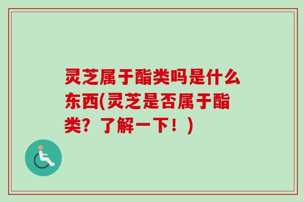 灵芝属于酯类吗是什么东西(灵芝是否属于酯类？了解一下！)