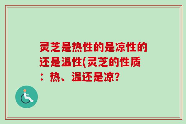 灵芝是热性的是凉性的还是温性(灵芝的性质:热、温还是凉? 灵芝是热性的是凉性的还是温性(灵芝的性质:热、温还是凉?