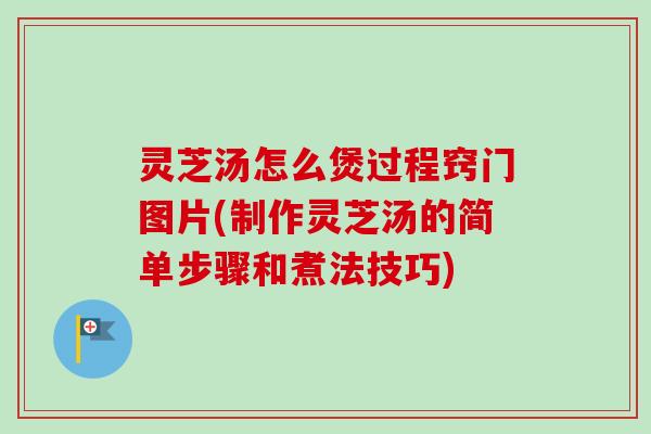 灵芝汤怎么煲过程窍门图片(制作灵芝汤的简单步骤和煮法技巧) 灵芝汤怎么煲过程窍门图片(制作灵芝汤的简单步骤和煮法技巧)