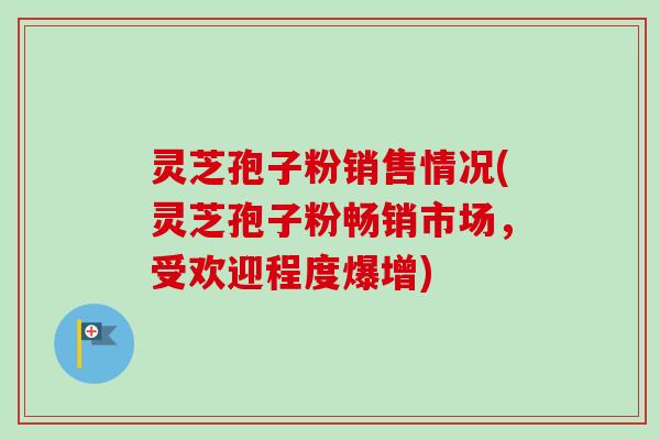 灵芝孢子粉销售情况(灵芝孢子粉畅销市场,受欢迎程度爆增) 灵芝孢子粉销售情况(灵芝孢子粉畅销市场,受欢迎程度爆增)