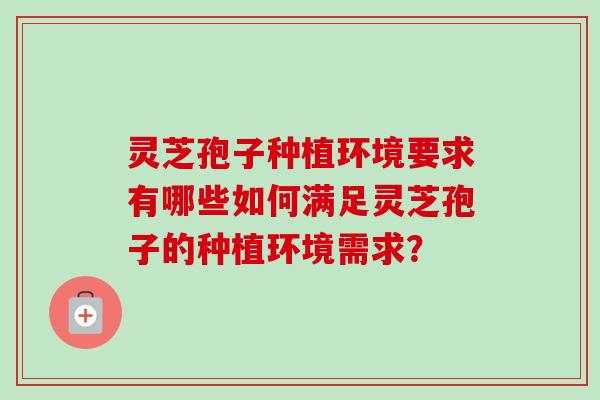 灵芝孢子种植环境要求有哪些如何满足灵芝孢子的种植环境需求? 灵芝孢子种植环境要求有哪些如何满足灵芝孢子的种植环境需求?