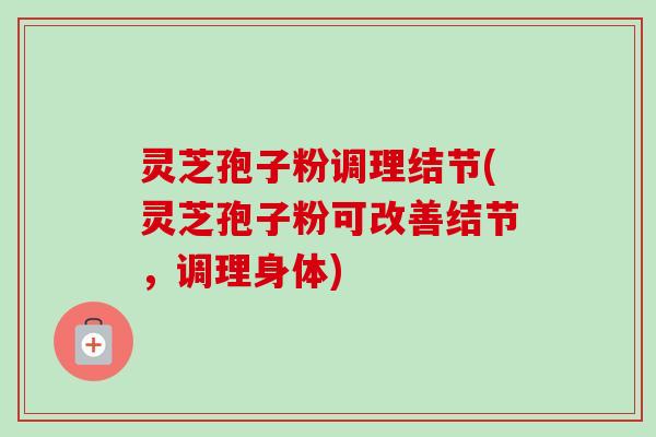 灵芝孢子粉调理结节(灵芝孢子粉可改善结节,调理身体) 灵芝孢子粉调理结节(灵芝孢子粉可改善结节,调理身体)