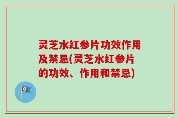 灵芝水红参片功效作用及禁忌(灵芝水红参片的功效、作用和禁忌)