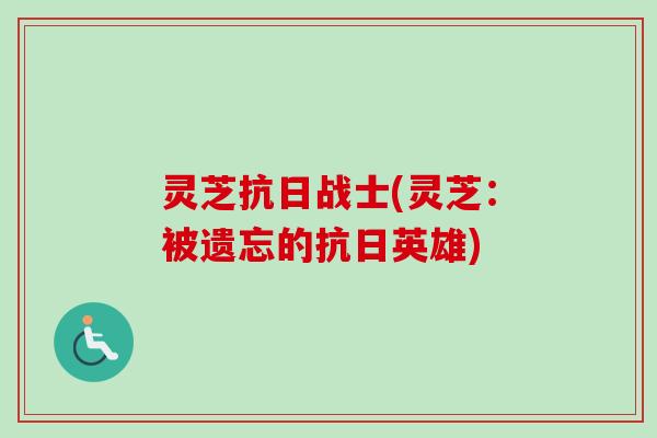 灵芝抗日战士(灵芝:被遗忘的抗日英雄) 灵芝抗日战士(灵芝:被遗忘的抗日英雄)