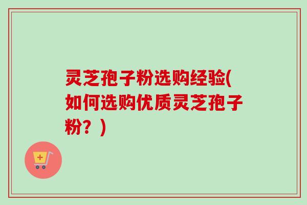 灵芝孢子粉选购经验(如何选购优质灵芝孢子粉?) 灵芝孢子粉选购经验(如何选购优质灵芝孢子粉?)