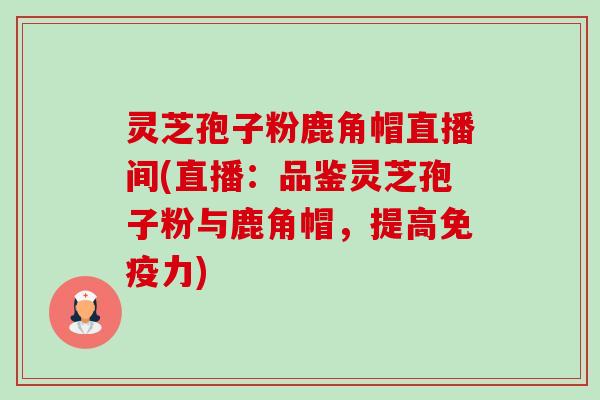 灵芝孢子粉鹿角帽直播间(直播：品鉴灵芝孢子粉与鹿角帽，提高免疫力)