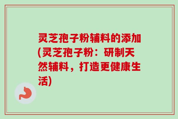 灵芝孢子粉辅料的添加(灵芝孢子粉:研制天然辅料,打造更健康生活) 灵芝孢子粉辅料的添加(灵芝孢子粉:研制天然辅料,打造更健康生活)