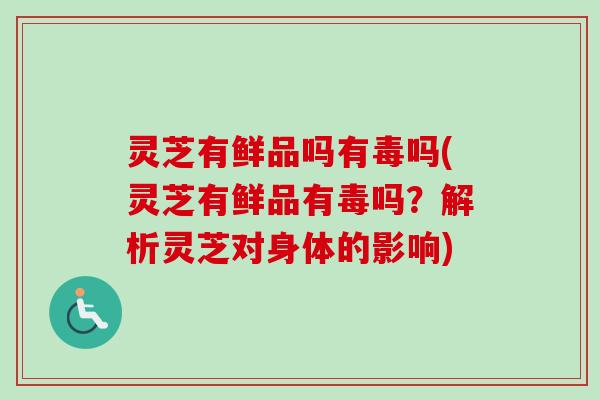 灵芝有鲜品吗有毒吗(灵芝有鲜品有毒吗?解析灵芝对身体的影响) 灵芝有鲜品吗有毒吗(灵芝有鲜品有毒吗?解析灵芝对身体的影响)