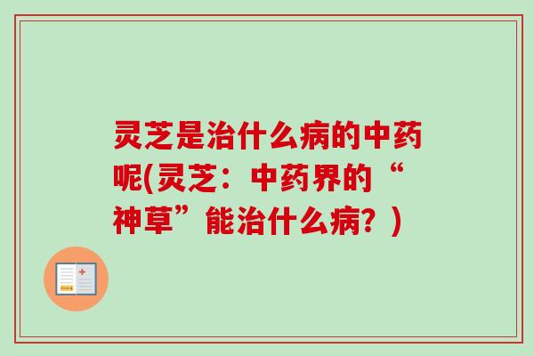 灵芝是什么的呢(灵芝:界的“神草”能什么?) 灵芝是什么的呢(灵芝:界的“神草”能什么?)