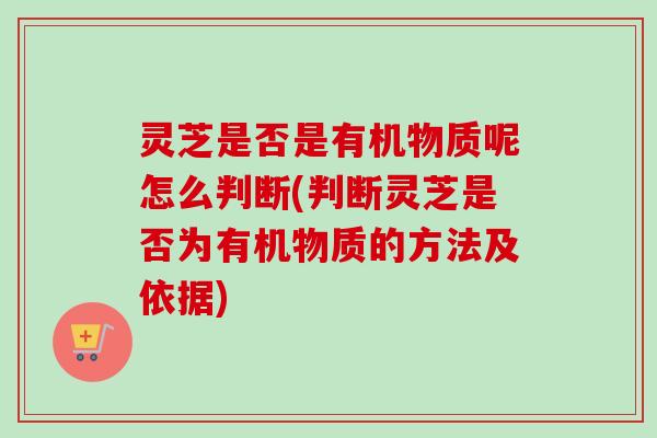 灵芝是否是有机物质呢怎么判断(判断灵芝是否为有机物质的方法及依据)