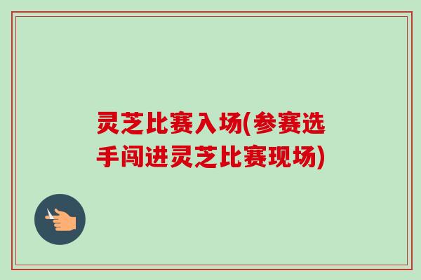 灵芝比赛入场(参赛选手闯进灵芝比赛现场) 灵芝比赛入场(参赛选手闯进灵芝比赛现场)