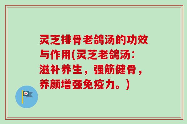 灵芝排骨老鸽汤的功效与作用(灵芝老鸽汤:滋补养生,强筋健骨,养颜增强免疫力。) 灵芝排骨老鸽汤的功效与作用(灵芝老鸽汤:滋补养生,强筋健骨,养颜增强免疫力。)