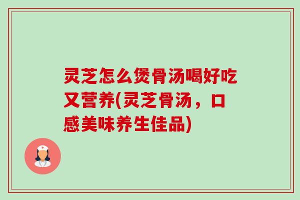 灵芝怎么煲骨汤喝好吃又营养(灵芝骨汤,口感美味养生佳品) 灵芝怎么煲骨汤喝好吃又营养(灵芝骨汤,口感美味养生佳品)