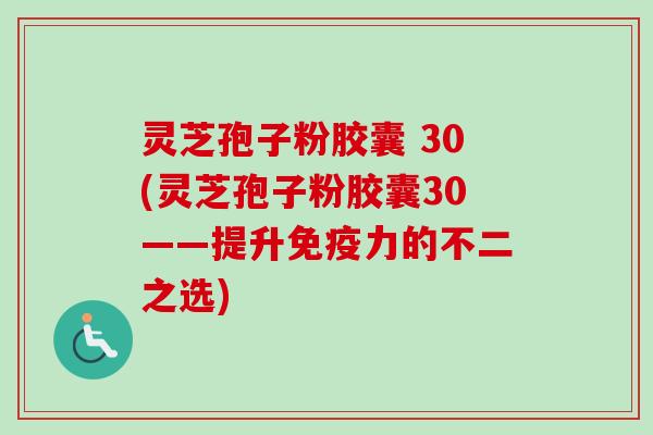 灵芝孢子粉胶囊 30(灵芝孢子粉胶囊30——提升免疫力的不二之选) 灵芝孢子粉胶囊 30(灵芝孢子粉胶囊30——提升免疫力的不二之选)