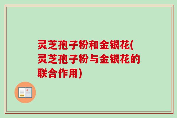 灵芝孢子粉和金银花(灵芝孢子粉与金银花的联合作用)