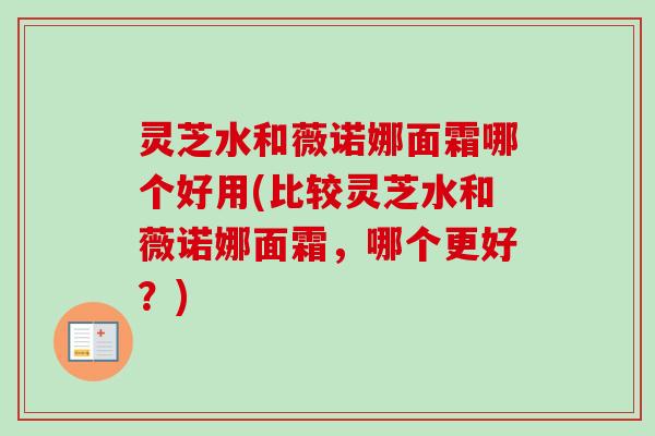 灵芝水和薇诺娜面霜哪个好用(比较灵芝水和薇诺娜面霜,哪个更好?) 灵芝水和薇诺娜面霜哪个好用(比较灵芝水和薇诺娜面霜,哪个更好?)