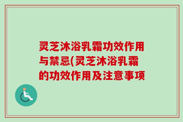 灵芝沐浴乳霜功效作用与禁忌(灵芝沐浴乳霜的功效作用及注意事项 灵芝沐浴乳霜功效作用与禁忌(灵芝沐浴乳霜的功效作用及注意事项