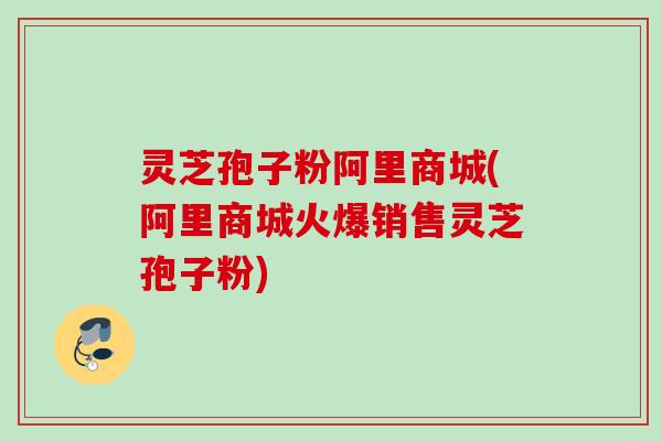 灵芝孢子粉阿里商城(阿里商城火爆销售灵芝孢子粉) 灵芝孢子粉阿里商城(阿里商城火爆销售灵芝孢子粉)