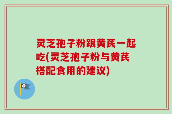 灵芝孢子粉跟黄芪一起吃(灵芝孢子粉与黄芪搭配食用的建议) 灵芝孢子粉跟黄芪一起吃(灵芝孢子粉与黄芪搭配食用的建议)