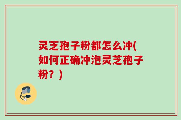灵芝孢子粉都怎么冲(如何正确冲泡灵芝孢子粉?) 灵芝孢子粉都怎么冲(如何正确冲泡灵芝孢子粉?)