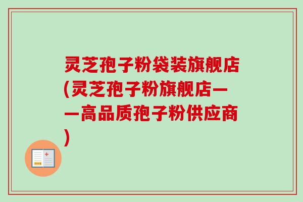灵芝孢子粉袋装旗舰店(灵芝孢子粉旗舰店——高品质孢子粉供应商) 灵芝孢子粉袋装旗舰店(灵芝孢子粉旗舰店——高品质孢子粉供应商)