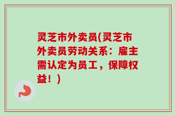 灵芝市外卖员(灵芝市外卖员劳动关系:雇主需认定为员工,保障权益!) 灵芝市外卖员(灵芝市外卖员劳动关系:雇主需认定为员工,保障权益!)