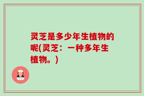 灵芝是多少年生植物的呢(灵芝:一种多年生植物。) 灵芝是多少年生植物的呢(灵芝:一种多年生植物。)