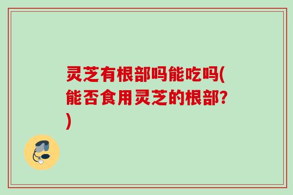 灵芝有根部吗能吃吗(能否食用灵芝的根部?) 灵芝有根部吗能吃吗(能否食用灵芝的根部?)