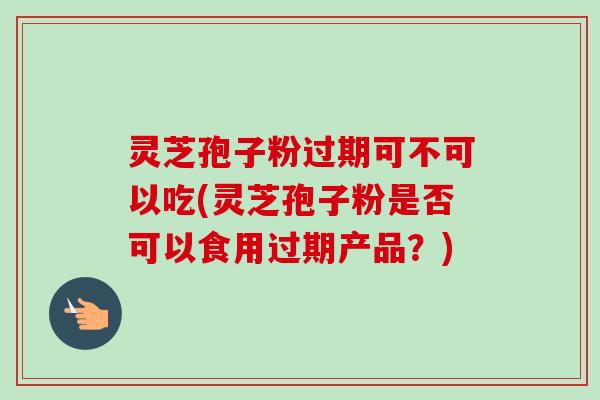 灵芝孢子粉过期可不可以吃(灵芝孢子粉是否可以食用过期产品?) 灵芝孢子粉过期可不可以吃(灵芝孢子粉是否可以食用过期产品?)
