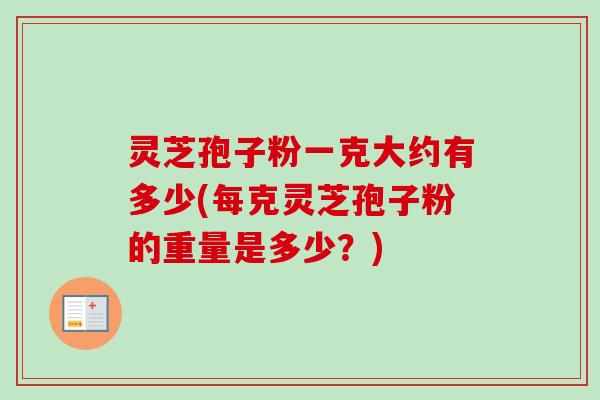 灵芝孢子粉一克大约有多少(每克灵芝孢子粉的重量是多少?) 灵芝孢子粉一克大约有多少(每克灵芝孢子粉的重量是多少?)