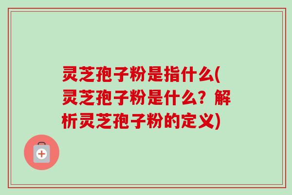 灵芝孢子粉是指什么(灵芝孢子粉是什么?解析灵芝孢子粉的定义) 灵芝孢子粉是指什么(灵芝孢子粉是什么?解析灵芝孢子粉的定义)