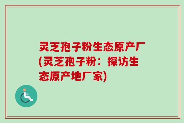 灵芝孢子粉生态原产厂(灵芝孢子粉:探访生态原产地厂家) 灵芝孢子粉生态原产厂(灵芝孢子粉:探访生态原产地厂家)