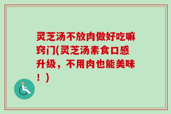 灵芝汤不放肉做好吃嘛窍门(灵芝汤素食口感升级,不用肉也能美味!) 灵芝汤不放肉做好吃嘛窍门(灵芝汤素食口感升级,不用肉也能美味!)