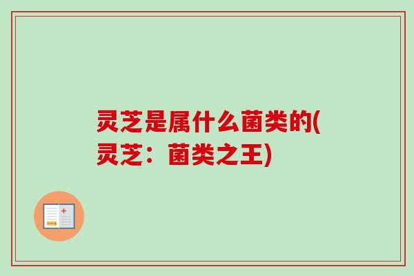 灵芝是属什么菌类的(灵芝：菌类之王)