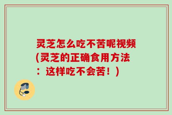 灵芝怎么吃不苦呢视频(灵芝的正确食用方法:这样吃不会苦!) 灵芝怎么吃不苦呢视频(灵芝的正确食用方法:这样吃不会苦!)