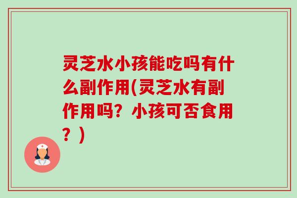 灵芝水小孩能吃吗有什么副作用(灵芝水有副作用吗?小孩可否食用?) 灵芝水小孩能吃吗有什么副作用(灵芝水有副作用吗?小孩可否食用?)