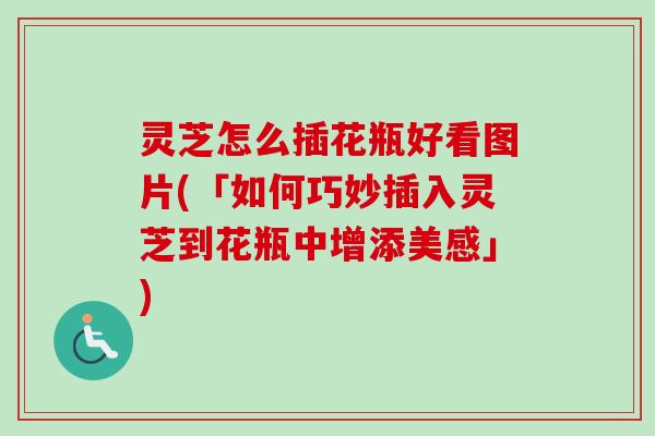 灵芝怎么插花瓶好看图片(「如何巧妙插入灵芝到花瓶中增添美感」) 灵芝怎么插花瓶好看图片(「如何巧妙插入灵芝到花瓶中增添美感」)