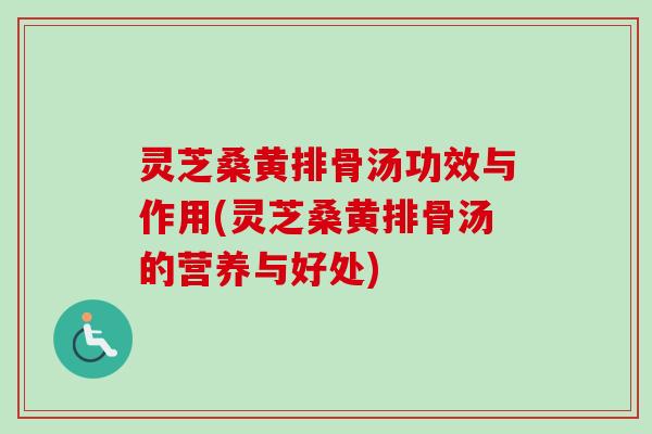灵芝桑黄排骨汤功效与作用(灵芝桑黄排骨汤的营养与好处) 灵芝桑黄排骨汤功效与作用(灵芝桑黄排骨汤的营养与好处)